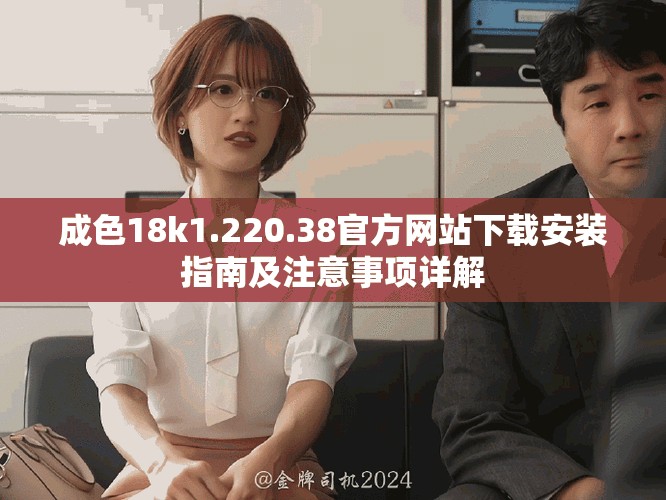 成色18k1.220.38官方網(wǎng)站下載安裝指南及注意事項(xiàng)詳解