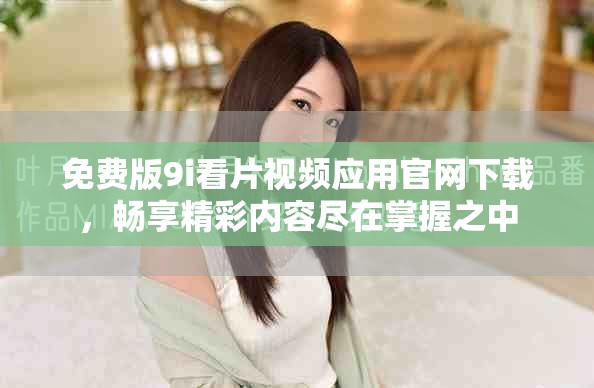 免費(fèi)版9i看片視頻應(yīng)用官網(wǎng)下載，暢享精彩內(nèi)容盡在掌握之中
