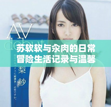 蘇軟軟與汆肉的日常冒險(xiǎn)生活記錄與溫馨瞬間分享