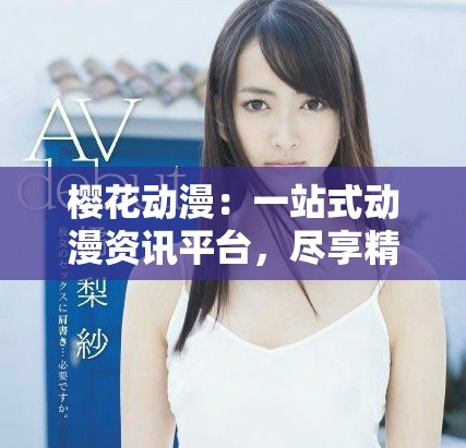 櫻花動漫：一站式動漫資訊平臺，盡享精彩動漫世界