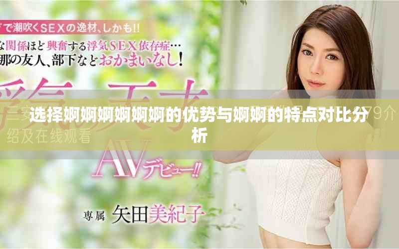 選擇婀婀婀婀婀婀的優(yōu)勢(shì)與婀婀的特點(diǎn)對(duì)比分析