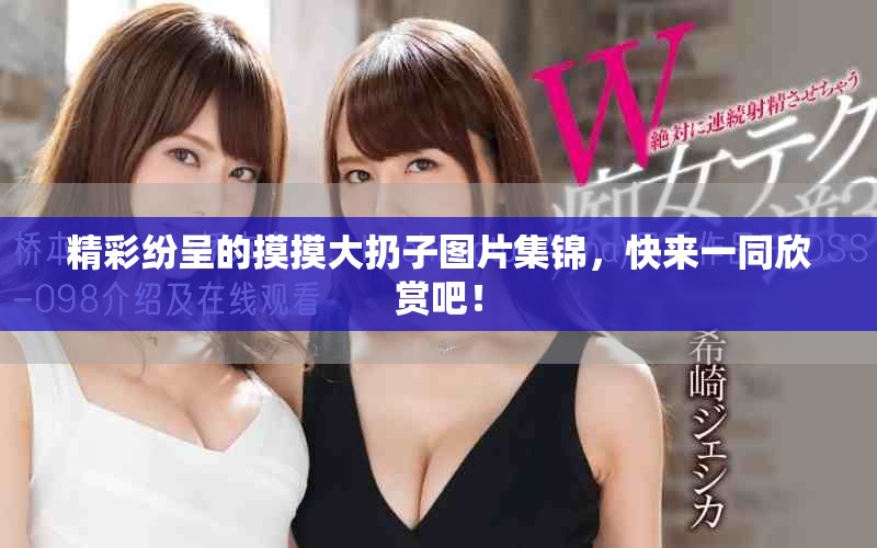 精彩紛呈的摸摸大扔子圖片集錦，快來一同欣賞吧！