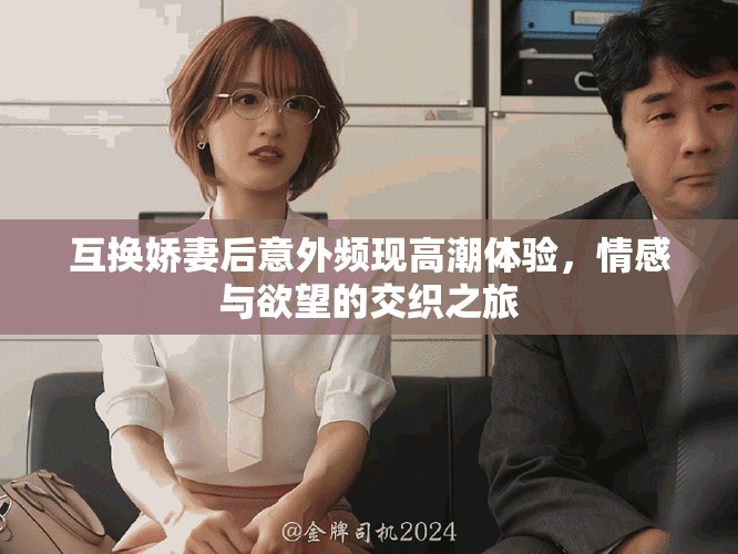 互換嬌妻后意外頻現(xiàn)高潮體驗(yàn)，情感與欲望的交織之旅