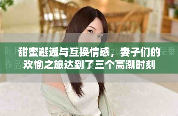 甜蜜邂逅與互換情感，妻子們的歡愉之旅達(dá)到了三個(gè)高潮時(shí)刻