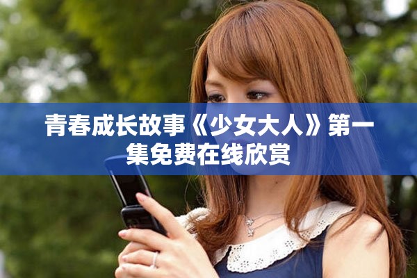 青春成長(zhǎng)故事《少女大人》第一集免費(fèi)在線欣賞