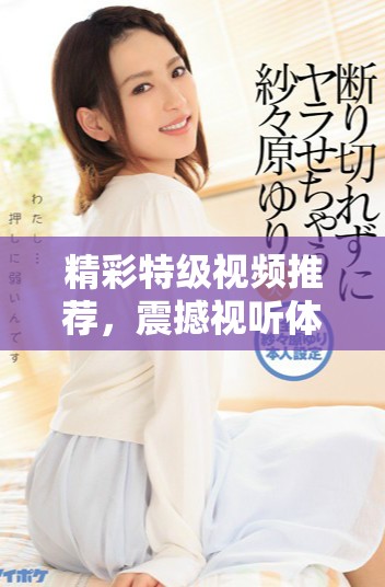 精彩特級(jí)視頻推薦，震撼視聽(tīng)體驗(yàn)等你來(lái)探索！