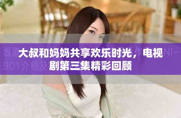 大叔和媽媽共享歡樂時光，電視劇第三集精彩回顧