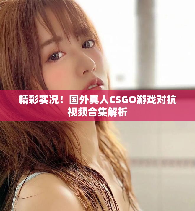 精彩實況！國外真人CSGO游戲?qū)挂曨l合集解析