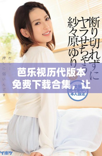 芭樂視歷代版本免費(fèi)下載合集，讓你暢享無限精彩內(nèi)容