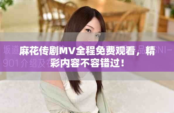 麻花傳劇MV全程免費(fèi)觀看，精彩內(nèi)容不容錯過！