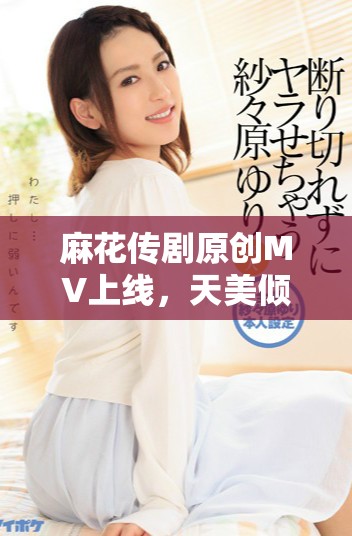 麻花傳劇原創(chuàng)MV上線，天美傾情展現(xiàn)精彩表現(xiàn)