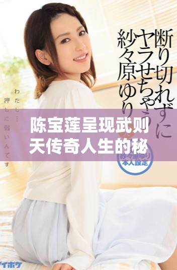 陳寶蓮呈現(xiàn)武則天傳奇人生的秘密與歷史揭秘