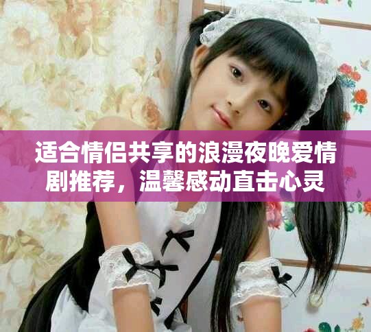 適合情侶共享的浪漫夜晚愛情劇推薦，溫馨感動直擊心靈