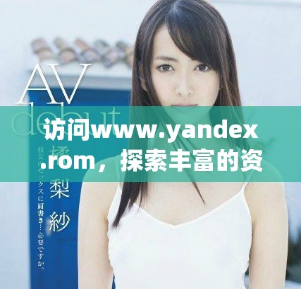 訪問(wèn)www.yandex.rom，探索豐富的資源和服務(wù)平臺(tái)