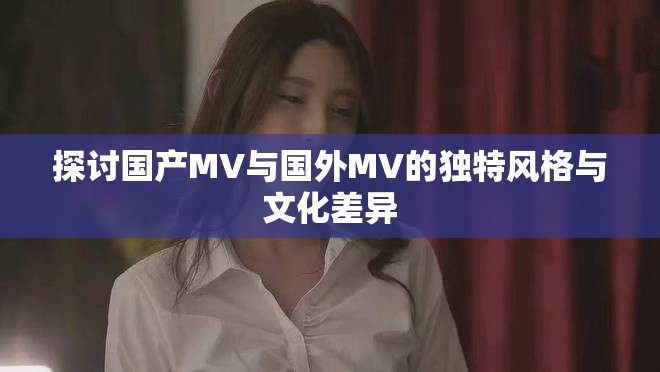 探討國產(chǎn)MV與國外MV的獨(dú)特風(fēng)格與文化差異