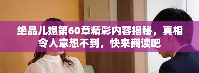 絕品兒媳第60章精彩內(nèi)容揭秘，真相令人意想不到，快來閱讀吧