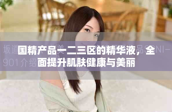 國精產(chǎn)品一二三區(qū)的精華液，全面提升肌膚健康與美麗