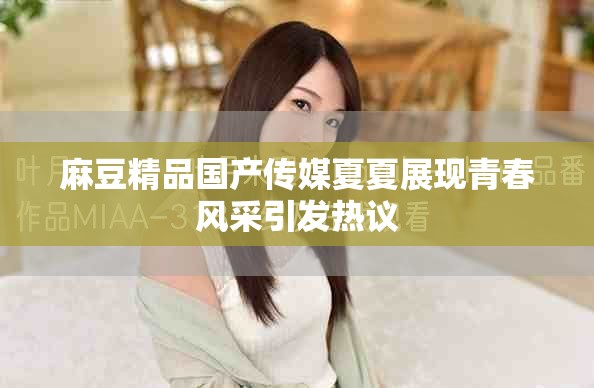 麻豆精品國產(chǎn)傳媒夏夏展現(xiàn)青春風采引發(fā)熱議