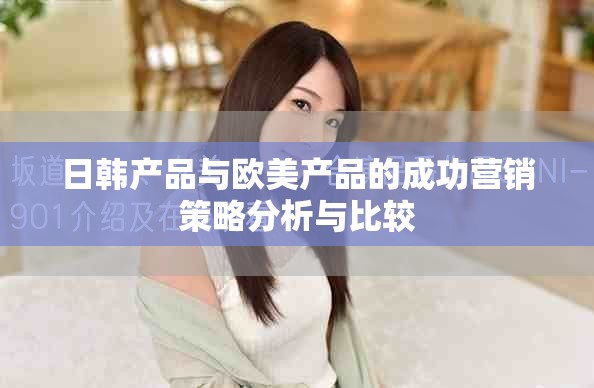 日韓產(chǎn)品與歐美產(chǎn)品的成功營(yíng)銷策略分析與比較