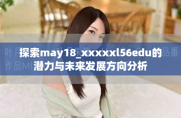 探索may18_xxxxxl56edu的潛力與未來發(fā)展方向分析