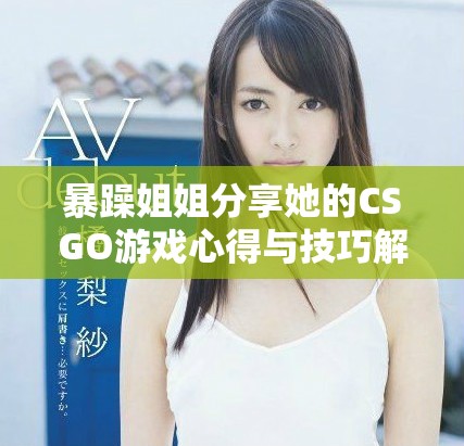 暴躁姐姐分享她的CSGO游戲心得與技巧解析