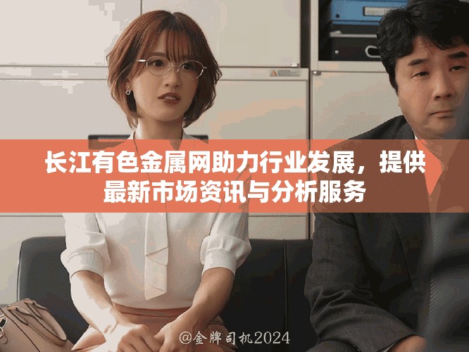長江有色金屬網助力行業(yè)發(fā)展，提供最新市場資訊與分析服務