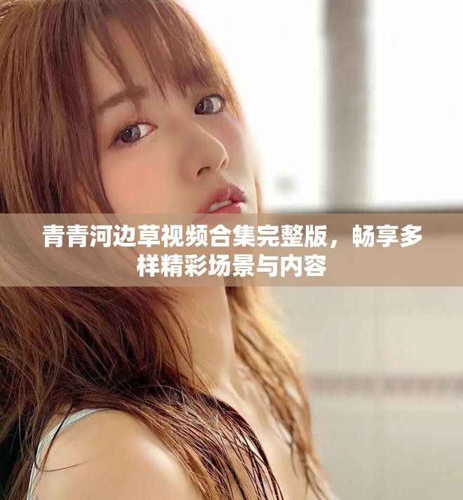 青青河邊草視頻合集完整版，暢享多樣精彩場景與內(nèi)容