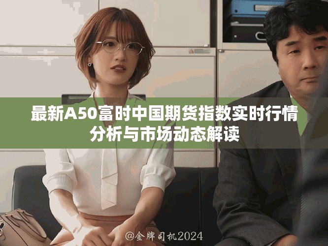 最新A50富時中國期貨指數(shù)實(shí)時行情分析與市場動態(tài)解讀