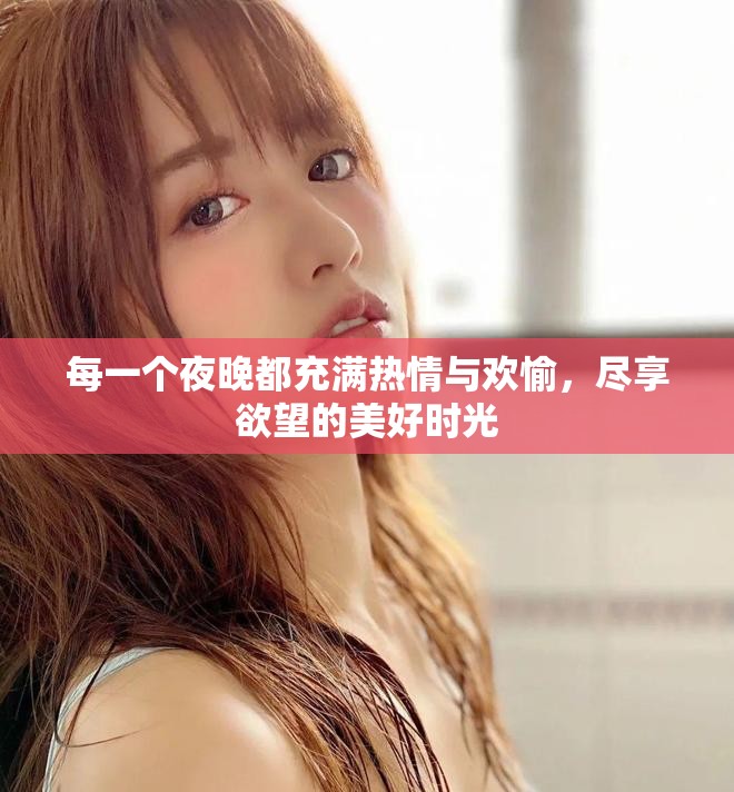 每一個(gè)夜晚都充滿熱情與歡愉，盡享欲望的美好時(shí)光