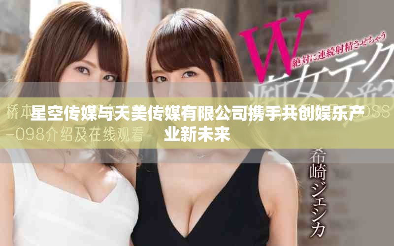 星空傳媒與天美傳媒有限公司攜手共創(chuàng)娛樂(lè)產(chǎn)業(yè)新未來(lái)