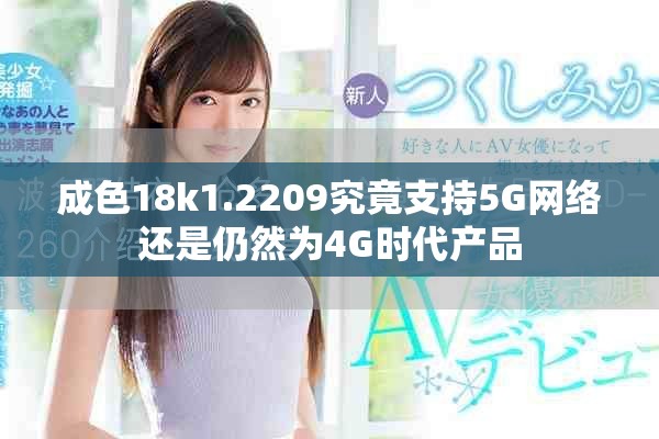 成色18k1.2209究竟支持5G網(wǎng)絡(luò)還是仍然為4G時(shí)代產(chǎn)品