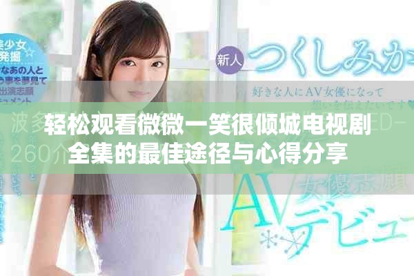 輕松觀看微微一笑很傾城電視劇全集的最佳途徑與心得分享