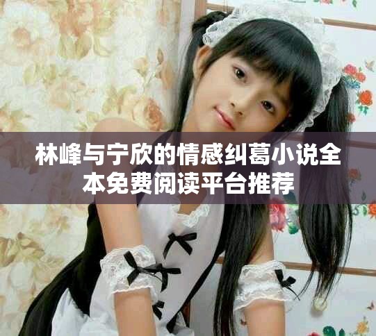 林峰與寧欣的情感糾葛小說全本免費閱讀平臺推薦