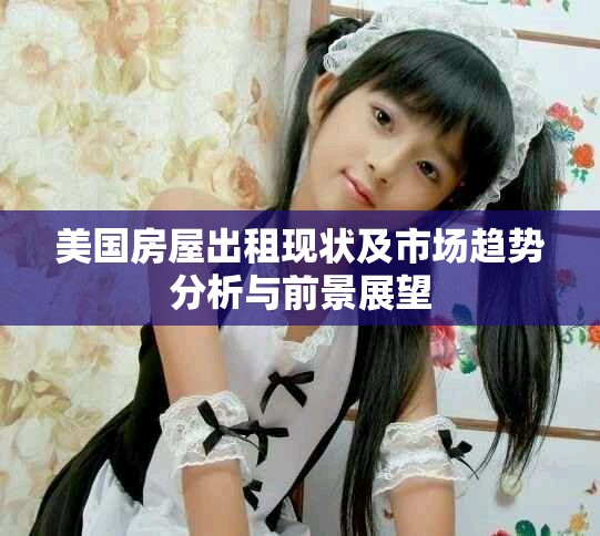 美國房屋出租現(xiàn)狀及市場(chǎng)趨勢(shì)分析與前景展望