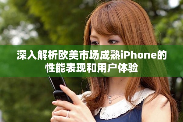 深入解析歐美市場成熟iPhone的性能表現(xiàn)和用戶體驗