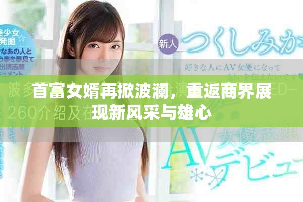 首富女婿再掀波瀾，重返商界展現(xiàn)新風(fēng)采與雄心