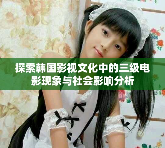 探索韓國影視文化中的三級(jí)電影現(xiàn)象與社會(huì)影響分析