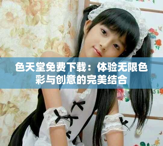 色天堂免費下載：體驗無限色彩與創(chuàng)意的完美結(jié)合