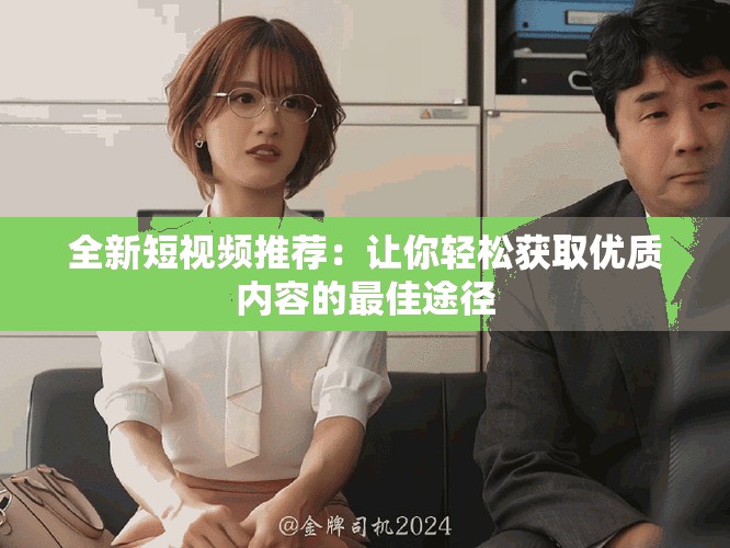 全新短視頻推薦：讓你輕松獲取優(yōu)質(zhì)內(nèi)容的最佳途徑