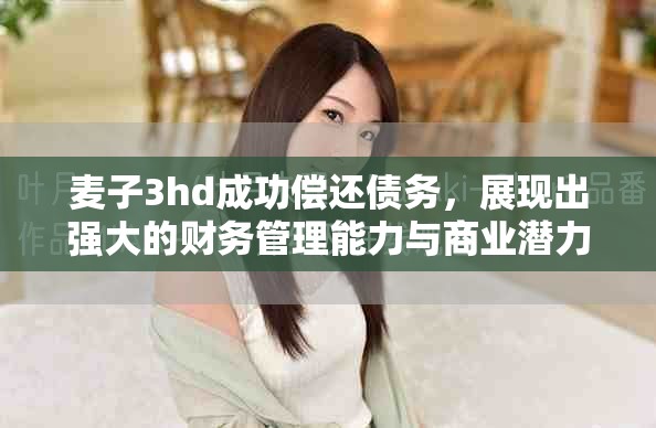 麥子3hd成功償還債務，展現(xiàn)出強大的財務管理能力與商業(yè)潛力