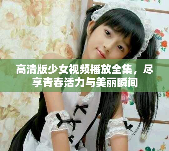 高清版少女視頻播放全集，盡享青春活力與美麗瞬間
