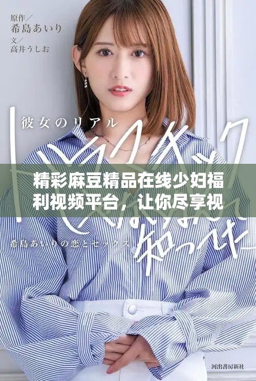 精彩麻豆精品在線少婦福利視頻平臺，讓你盡享視聽盛宴