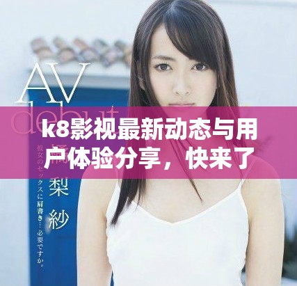 k8影視最新動態(tài)與用戶體驗分享，快來了解更多信息
