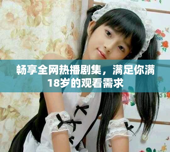暢享全網(wǎng)熱播劇集，滿足你滿18歲的觀看需求