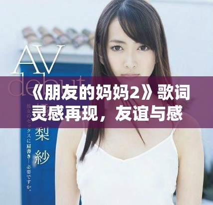《朋友的媽媽2》歌詞靈感再現(xiàn)，友誼與感情交織的故事深度探討