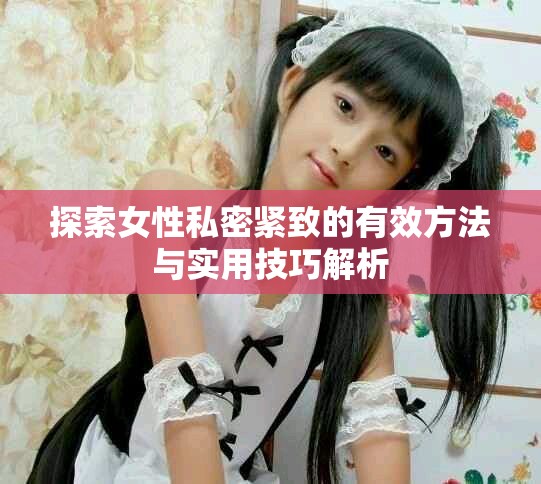 探索女性私密緊致的有效方法與實(shí)用技巧解析