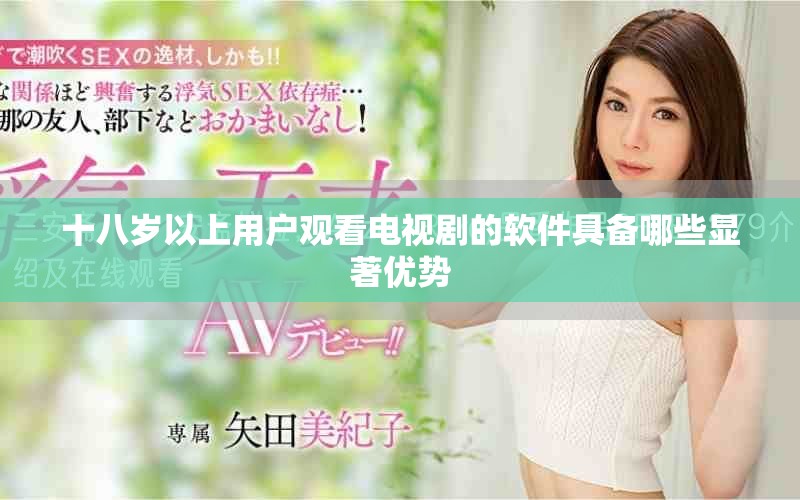 十八歲以上用戶觀看電視劇的軟件具備哪些顯著優(yōu)勢(shì)