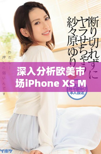 深入分析歐美市場iPhone XS Max的性能表現(xiàn)和用戶體驗(yàn)