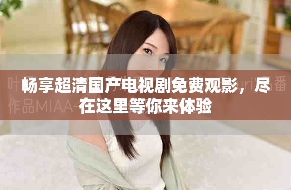 暢享超清國產電視劇免費觀影，盡在這里等你來體驗