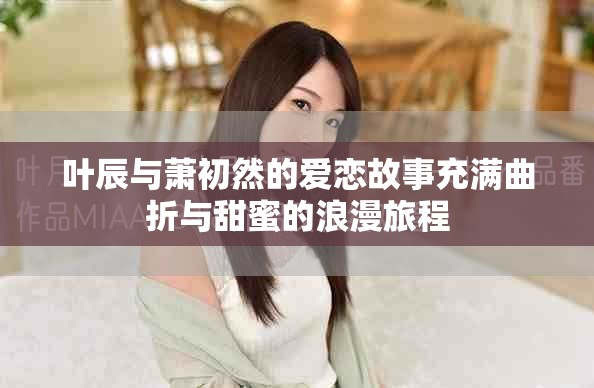 葉辰與蕭初然的愛(ài)戀故事充滿曲折與甜蜜的浪漫旅程